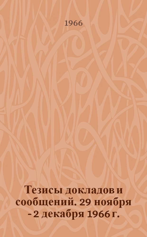 Тезисы докладов и сообщений. 29 ноября - 2 декабря 1966 г.