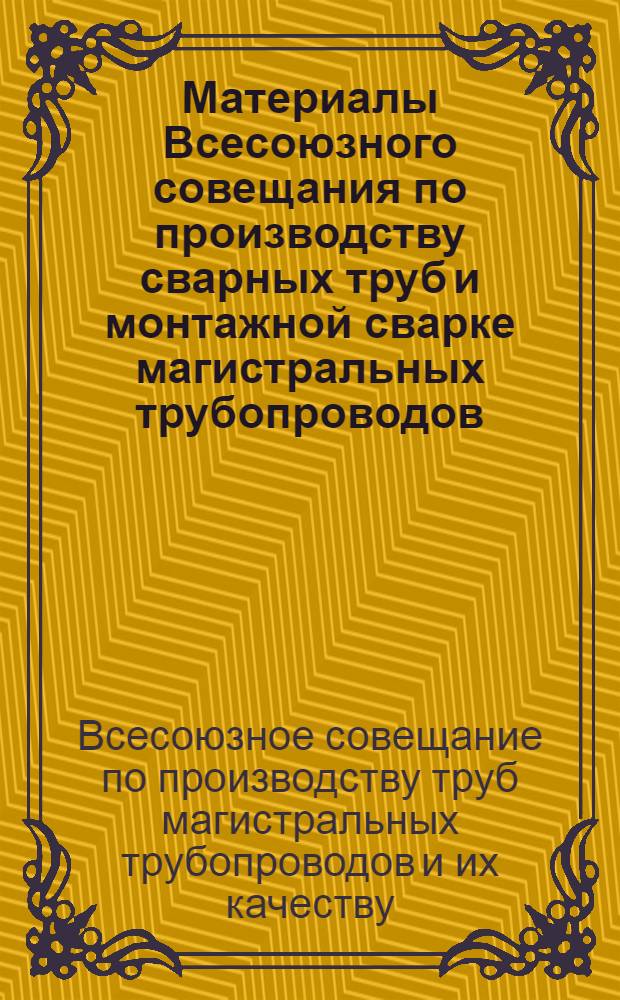 Материалы Всесоюзного совещания по производству сварных труб и монтажной сварке магистральных трубопроводов