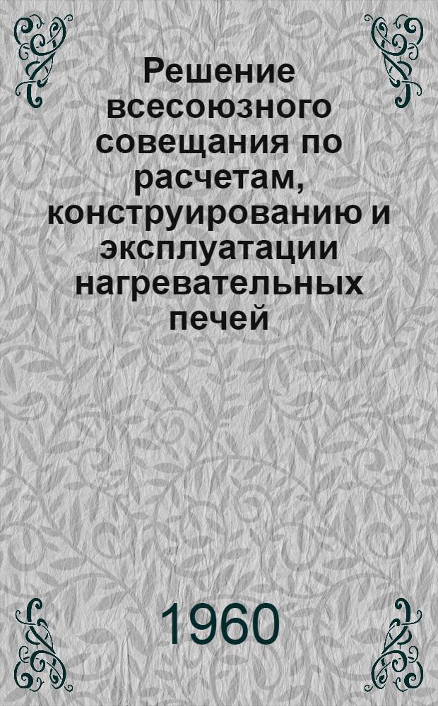Решение всесоюзного совещания по расчетам, конструированию и эксплуатации нагревательных печей. г. Магнитогорск, 1959 г.