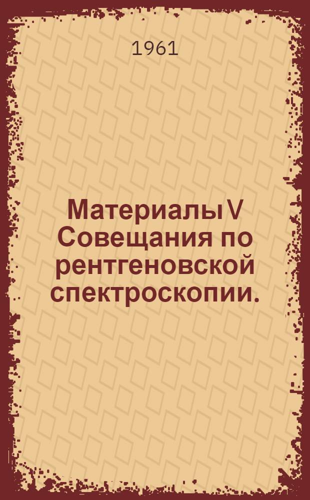 Материалы V Совещания по рентгеновской спектроскопии. (Харьков, 30 января - 4 февраля 1961 г.)
