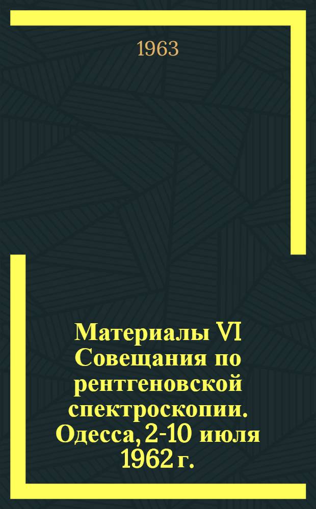 Материалы VI Совещания по рентгеновской спектроскопии. Одесса, 2-10 июля 1962 г.