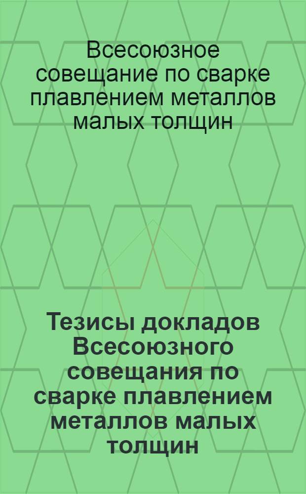 Тезисы докладов Всесоюзного совещания по сварке плавлением металлов малых толщин. (7-9 октября 1965 г.)