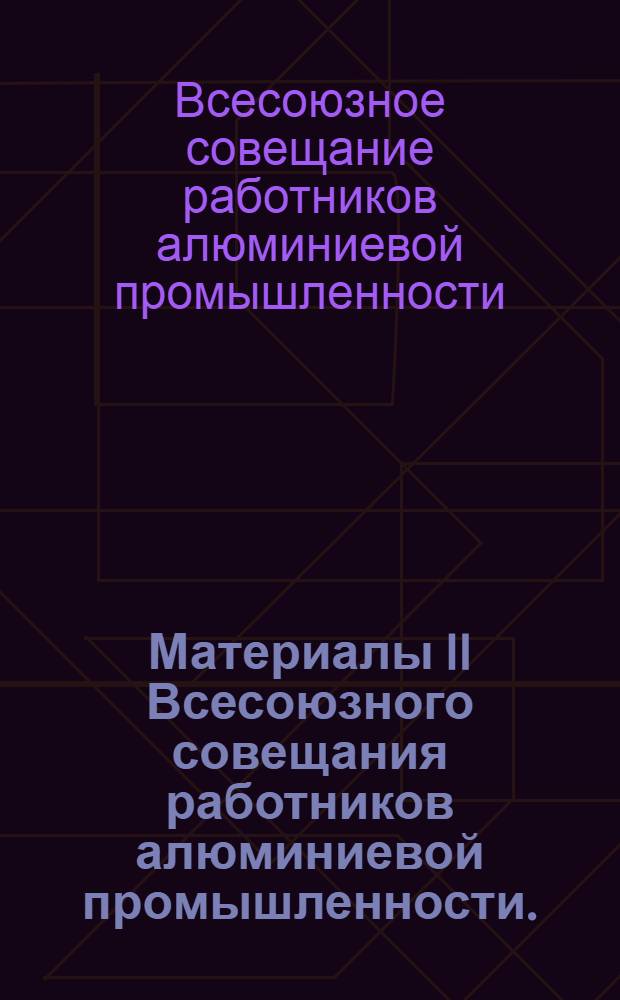 Материалы II Всесоюзного совещания работников алюминиевой промышленности. (22-24 февраля 1968 г. г. Каменск-Уральский)