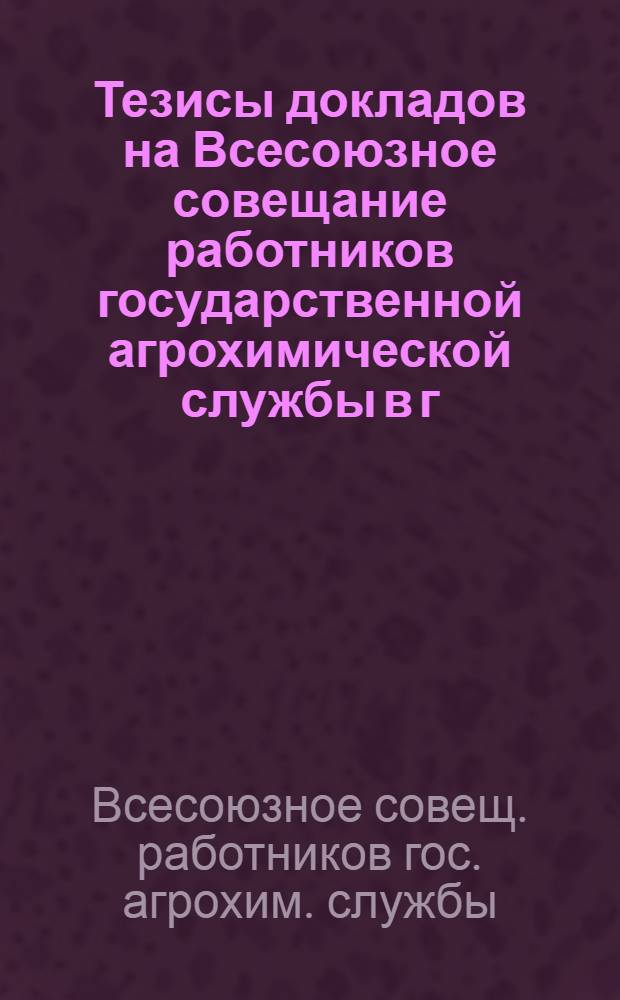 Тезисы докладов на Всесоюзное совещание работников государственной агрохимической службы в г. Москве 20-24 декабря 1966 года