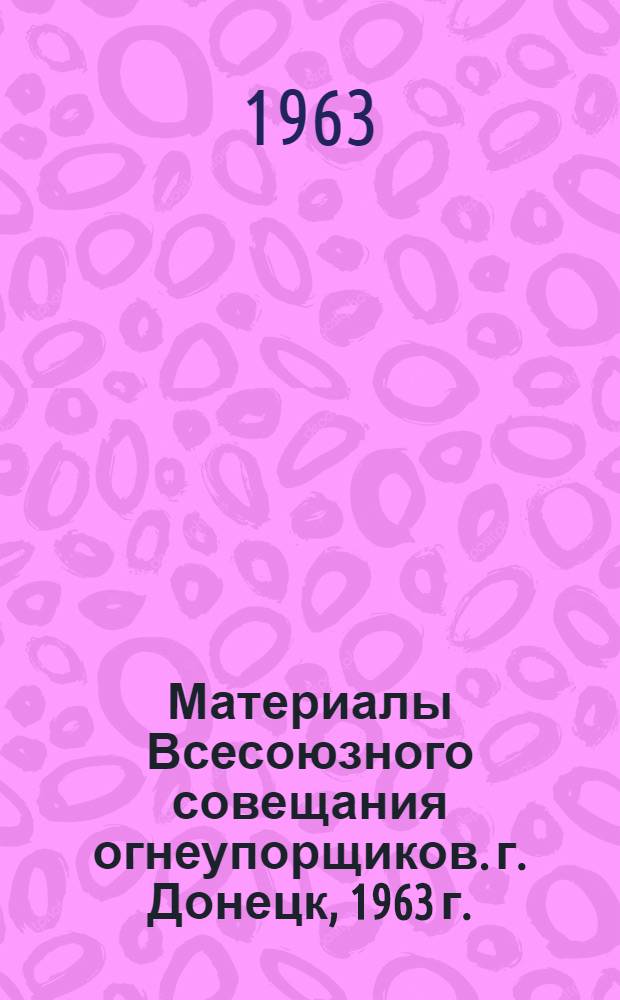 Материалы Всесоюзного совещания огнеупорщиков. г. Донецк, 1963 г.