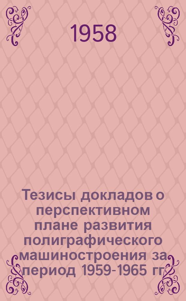 Тезисы докладов о перспективном плане развития полиграфического машиностроения за период 1959-1965 гг. : Материалы Союз. совещания работников полигр. машиностроения и полигр. промышленности