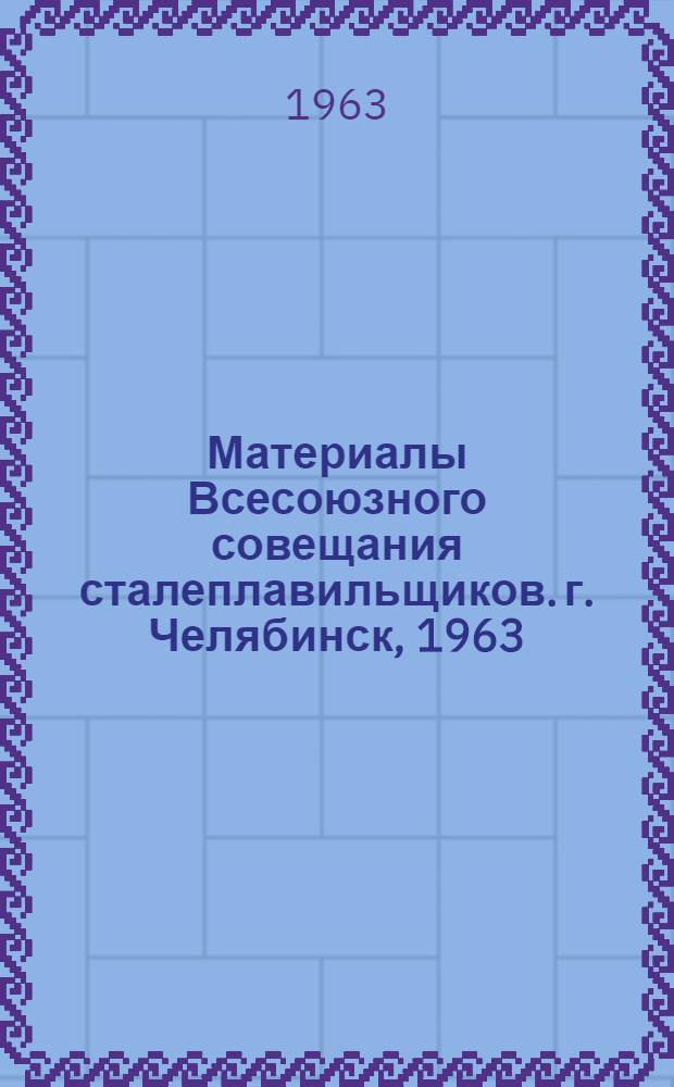 Материалы Всесоюзного совещания сталеплавильщиков. г. Челябинск, 1963