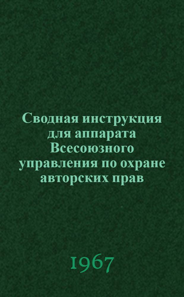 Сводная инструкция для аппарата Всесоюзного управления по охране авторских прав : Утв. 15/I 1964 г. ред. 1967 г.