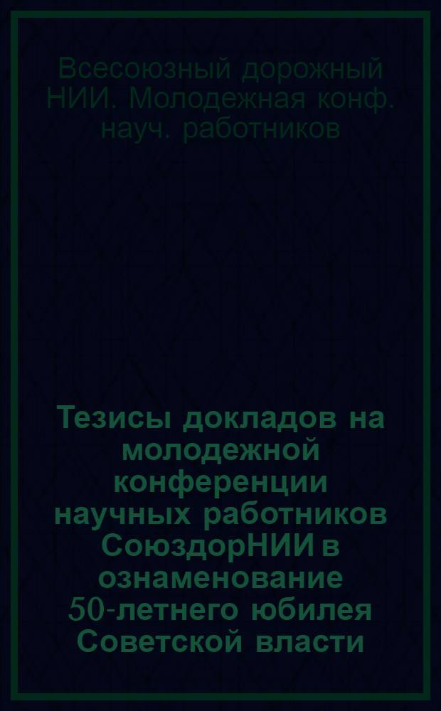 Тезисы докладов на молодежной конференции научных работников СоюздорНИИ в ознаменование 50-летнего юбилея Советской власти