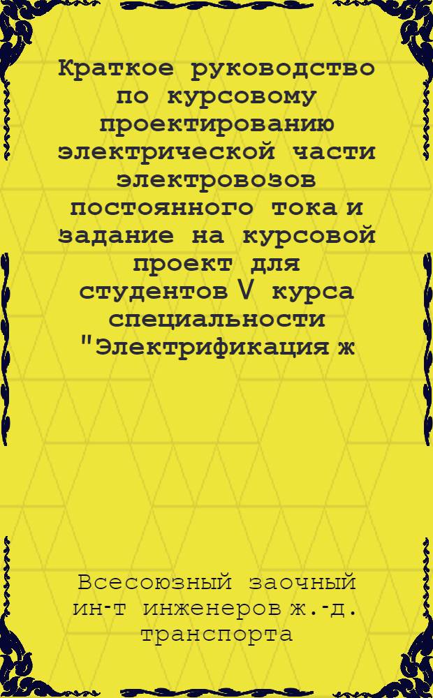 Краткое руководство по курсовому проектированию электрической части электровозов постоянного тока и задание на курсовой проект для студентов V курса специальности "Электрификация ж.-д. транспорта" (ЭМ и ЭВ)