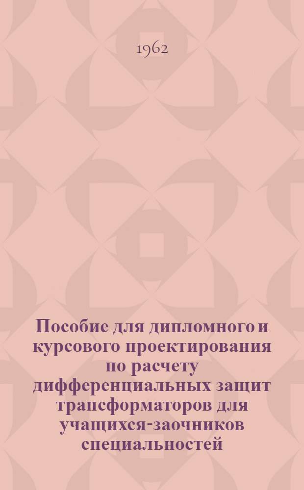 Пособие для дипломного и курсового проектирования по расчету дифференциальных защит трансформаторов для учащихся-заочников специальностей: "Электрические станции, сети и системы" и "Релейная защита и автоматика энергосистем"