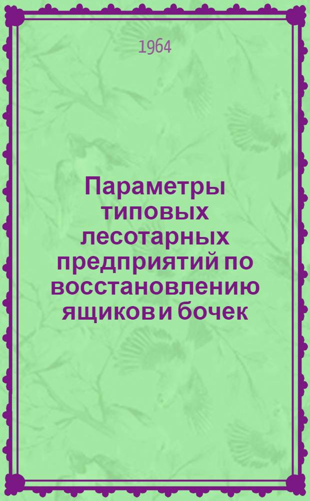 Параметры типовых лесотарных предприятий по восстановлению ящиков и бочек : (Отчет по теме № 6-б за 1963 г.)