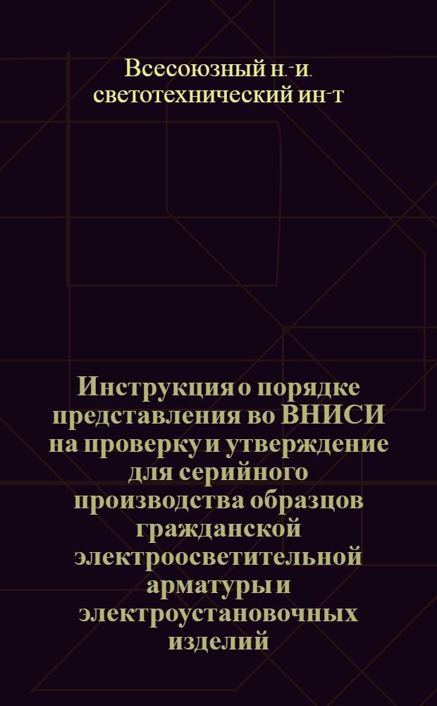 Инструкция о порядке представления во ВНИСИ на проверку и утверждение для серийного производства образцов гражданской электроосветительной арматуры и электроустановочных изделий, разрабатываемых предприятиями различных министерств и ведомств : Утв. 8 янв. 1957 г