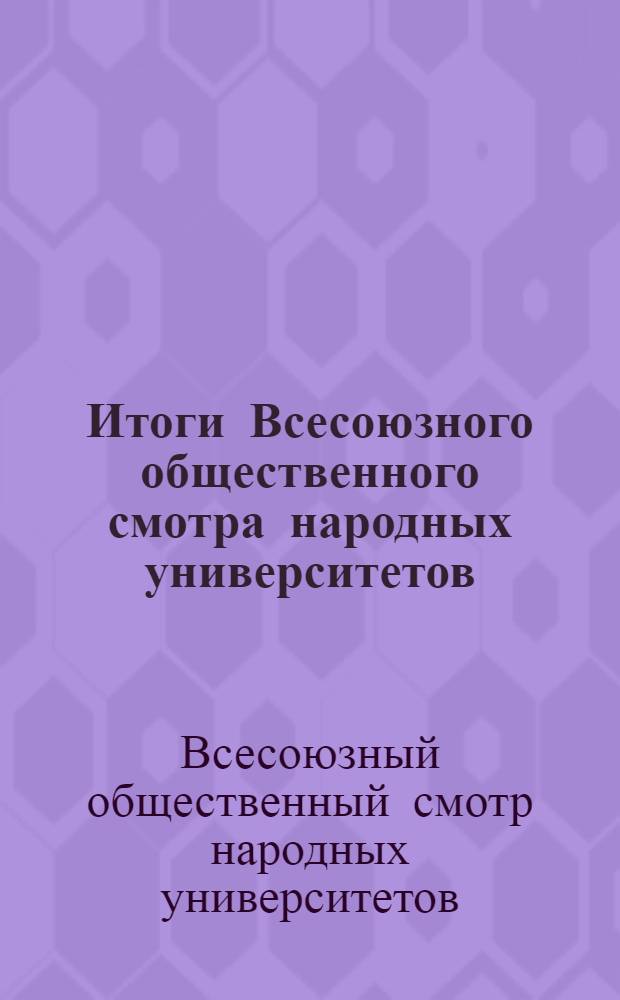 Итоги Всесоюзного общественного смотра народных университетов : (По материалам смотровых комис. союзных республик) : К заседанию Оргкомитета Всесоюз. обществ. смотра нар. ун-тов 8/IX 1965 г