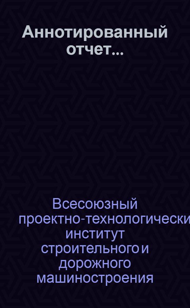 Аннотированный отчет...: Технология и организация производства строительного, дорожного и коммунального машиностроения; Аннотированный отчет по основным работам, выполненным ВПТИСтройдормашем, ВПКТИСтройдормашем, ВНИПТИ-Стройдормашем, Брянским филиалом ВПТИСтройдормаша, Ивановским филиалом ВПТИСтройдормаша..