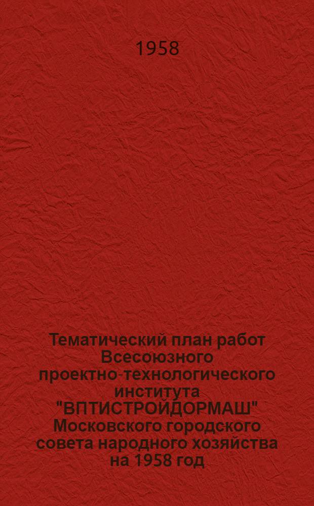 Тематический план работ Всесоюзного проектно-технологического института "ВПТИСТРОЙДОРМАШ" Московского городского совета народного хозяйства на 1958 год