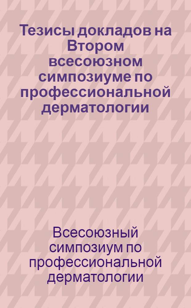 Тезисы докладов на Втором всесоюзном симпозиуме по профессиональной дерматологии. 28-30 июня 1965 г.