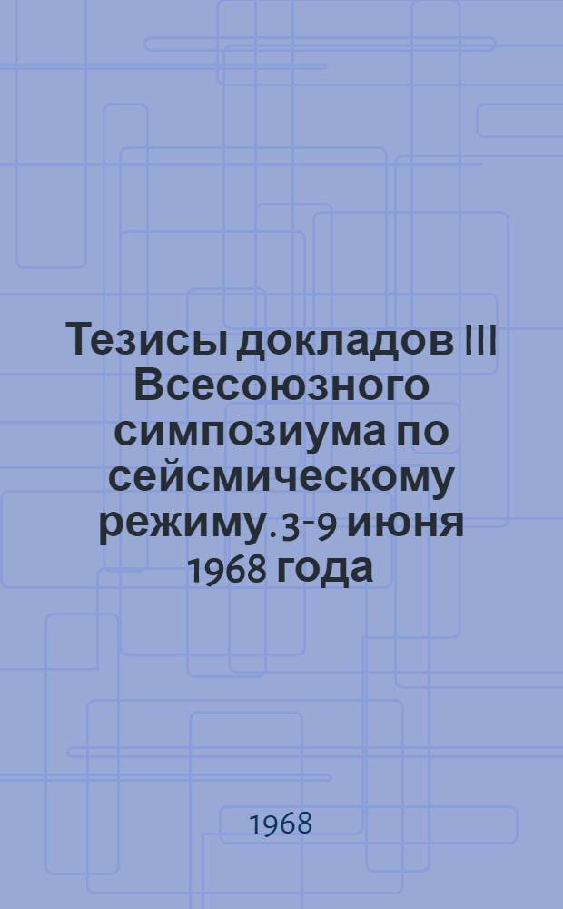 Тезисы докладов III Всесоюзного симпозиума по сейсмическому режиму. 3-9 июня 1968 года