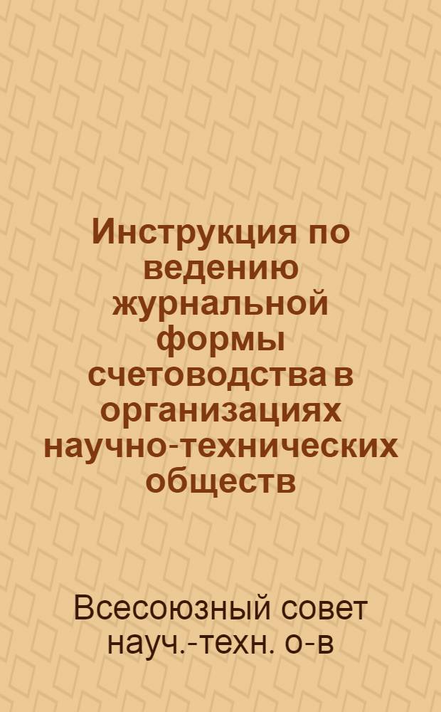 Инструкция по ведению журнальной формы счетоводства в организациях научно-технических обществ : Утв. ВСНТО 19/VII 1962 г.