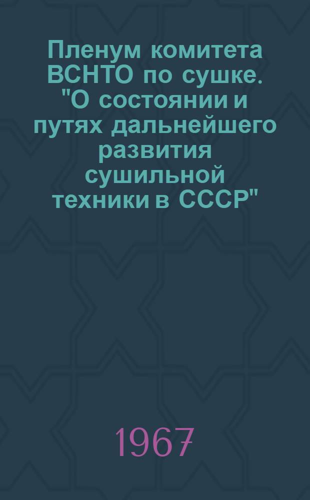 Пленум комитета ВСНТО по сушке. "О состоянии и путях дальнейшего развития сушильной техники в СССР" : Тезисы докладов. 20 июня 1967 г