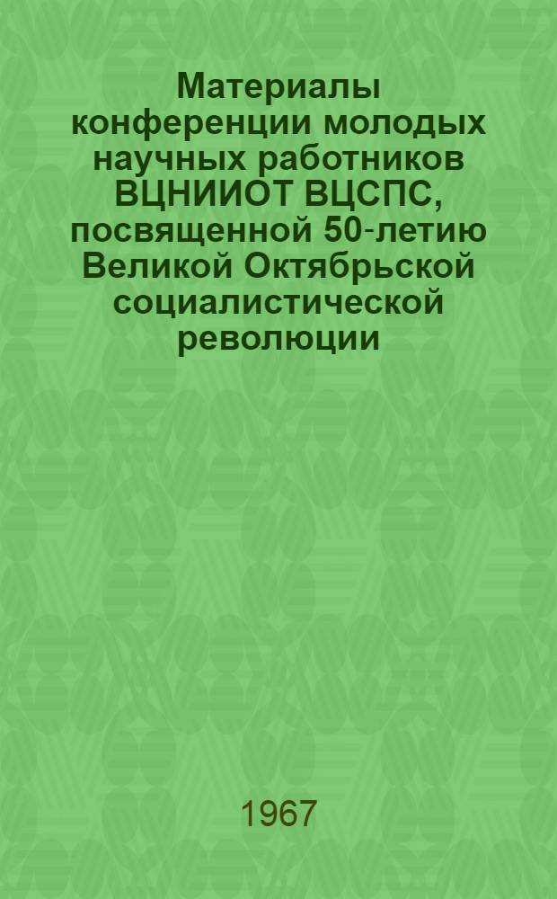 Материалы конференции молодых научных работников ВЦНИИОТ ВЦСПС, посвященной 50-летию Великой Октябрьской социалистической революции (28-29 сент. 1967 г.)