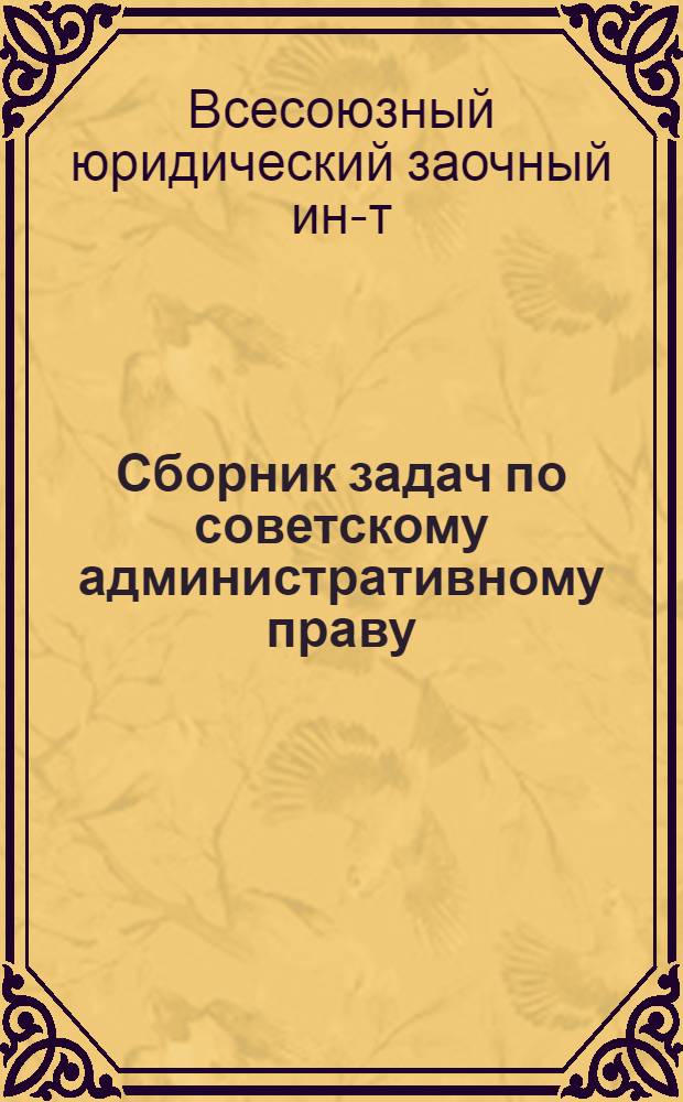 Сборник задач по советскому административному праву : Для студентов II курса вечернего фак. и вечерних групп ВЮЗИ