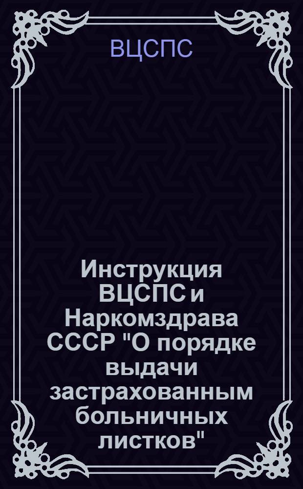 Инструкция ВЦСПС и Наркомздрава СССР "О порядке выдачи застрахованным больничных листков", утвержденная СНК СССР 14 августа 1937 года : (С изм. и доп., внесенными ВЦСПС и М-вом здрав. СССР в соответствии с постановление Совета Министров СССР от 22 янв. 1955 г. № 13 и др. изм. в законодательстве)