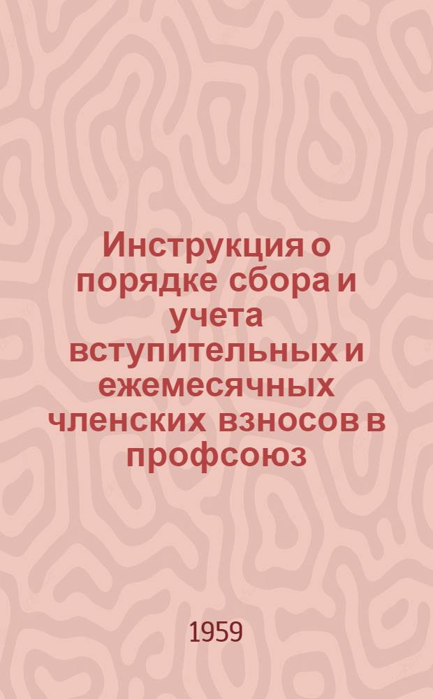 Инструкция о порядке сбора и учета вступительных и ежемесячных членских взносов в профсоюз : Утв. 24/VII 1959 г.