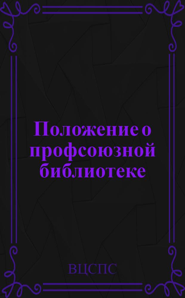 Положение о профсоюзной библиотеке : Утв. Президиумом ВЦСПС 17/VII 1964 г.