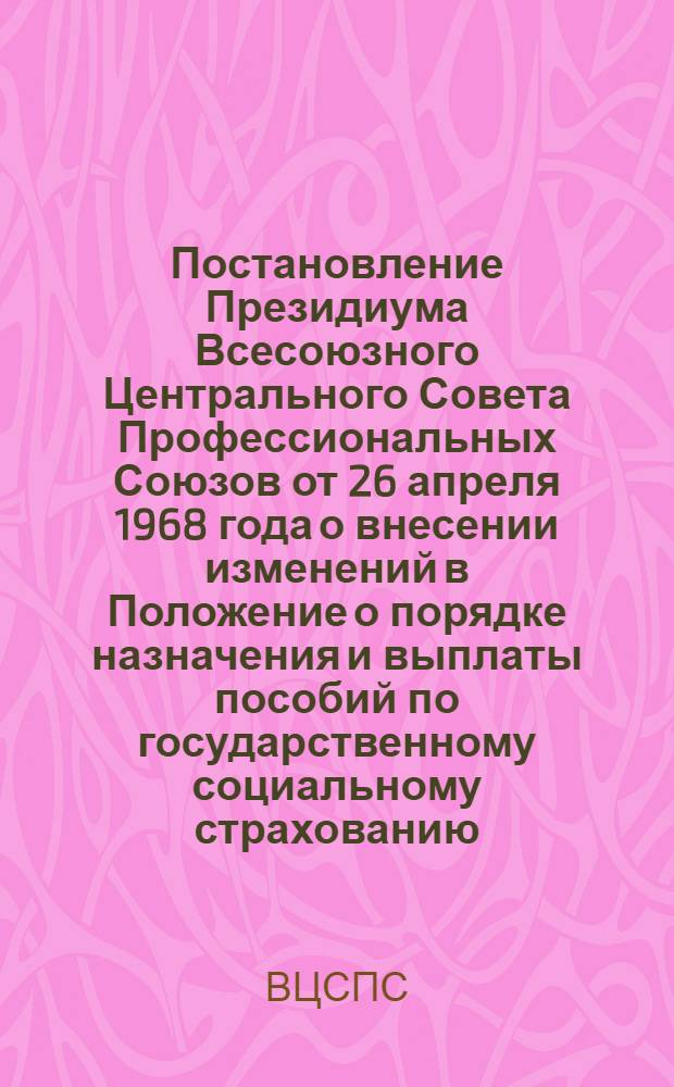 Постановление Президиума Всесоюзного Центрального Совета Профессиональных Союзов от 26 апреля 1968 года о внесении изменений в Положение о порядке назначения и выплаты пособий по государственному социальному страхованию