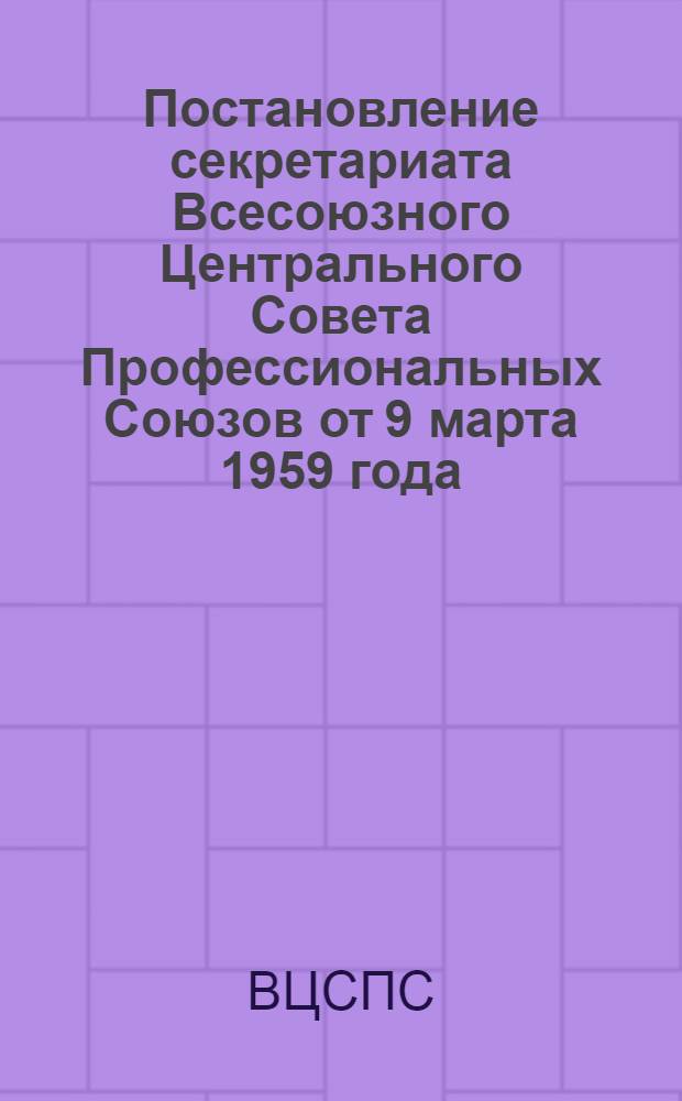 Постановление секретариата Всесоюзного Центрального Совета Профессиональных Союзов от 9 марта 1959 года. О выплате в 1959 году пособий по государственному социальному страхованию механизаторам и специалистам перешедшим в колхозы из МТС в связи с их реорганизацией