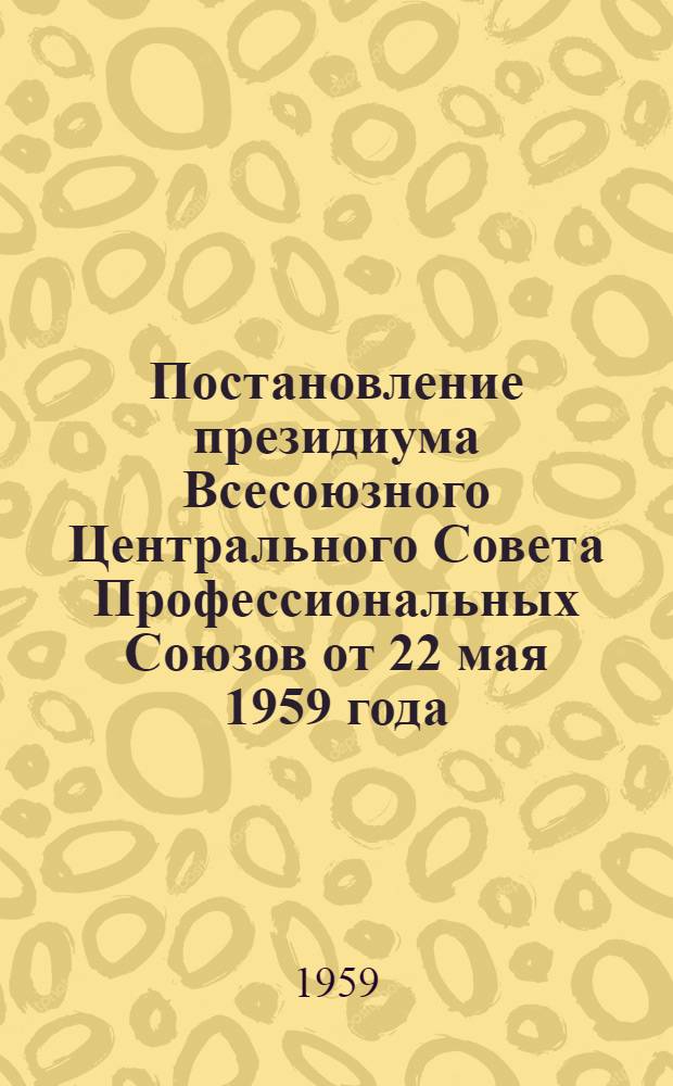 Постановление президиума Всесоюзного Центрального Совета Профессиональных Союзов от 22 мая 1959 года. О крупных недостатках в охране труда и фактах скрытия случаев производственного травматизма на предприятиях и стройках Пензенского экономического района
