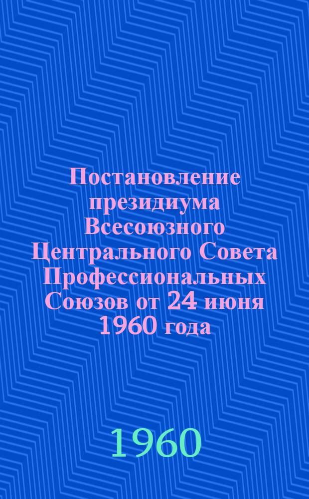 Постановление президиума Всесоюзного Центрального Совета Профессиональных Союзов от 24 июня 1960 года. О работе профсоюзных организаций в связи с постановлением ЦК КПСС и Совета Министров СССР "О мерах по улучшению внедрения в народное хозяйство изобретений и рационализаторских предложений"