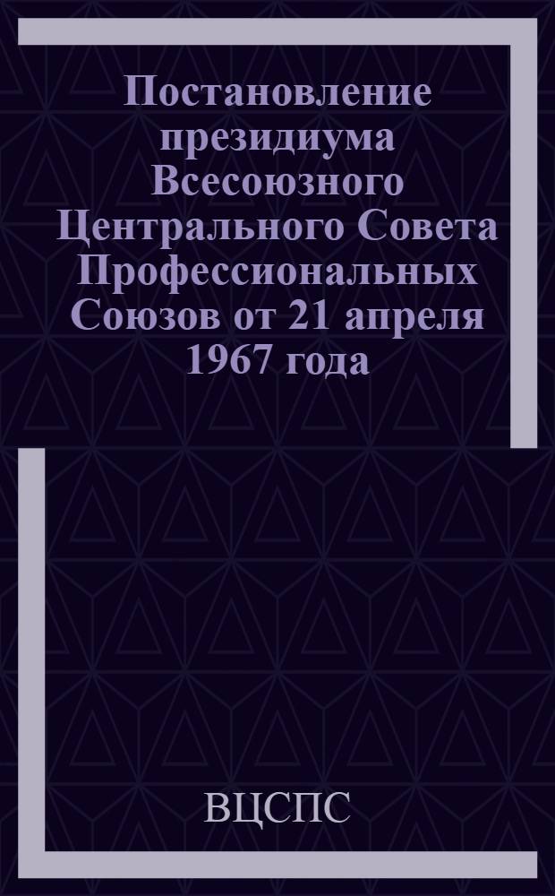 Постановление президиума Всесоюзного Центрального Совета Профессиональных Союзов от 21 апреля 1967 года. О работе профсоюзных организаций по выполнению постановления ЦК КПСС и Совета Министров СССР "О переводе совхозов и других государственных сельскохозяйственных предприятий на полный хозяйственный расчет"