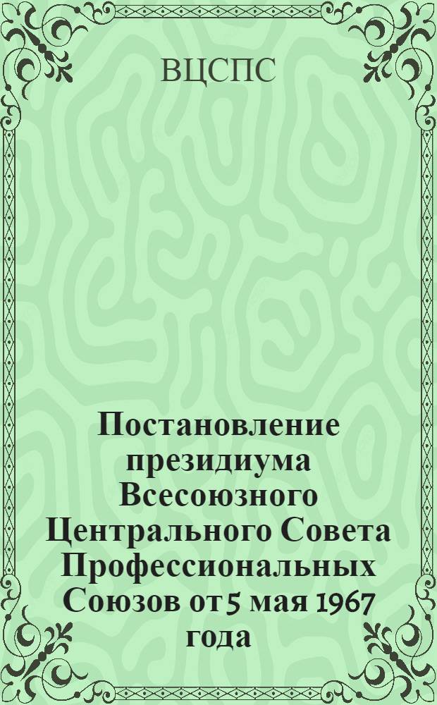 Постановление президиума Всесоюзного Центрального Совета Профессиональных Союзов от 5 мая 1967 года. О работе профсоюзных организаций предприятий легкой промышленности по выполнению социалистических обязательств, принятых в честь 50-летия Великой Октябрьской социалистической революции