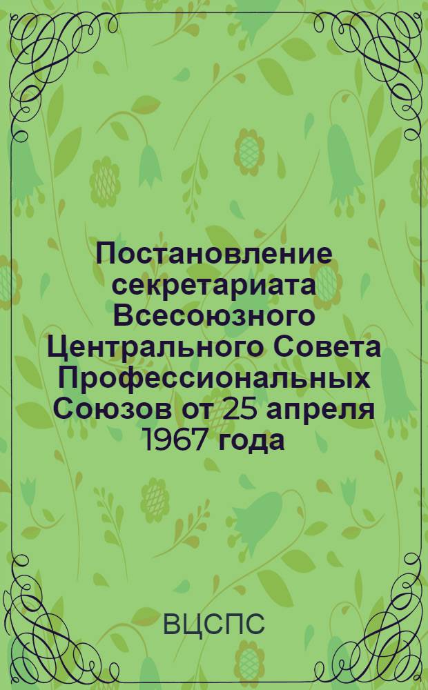 Постановление секретариата Всесоюзного Центрального Совета Профессиональных Союзов от 25 апреля 1967 года. О работе профсоюзных организаций Чувашской АССР по выполнению постановлений Совета Министров СССР и президиума ВЦСПС об улучшении жилищно-бытовых условий проживающих в общежитиях