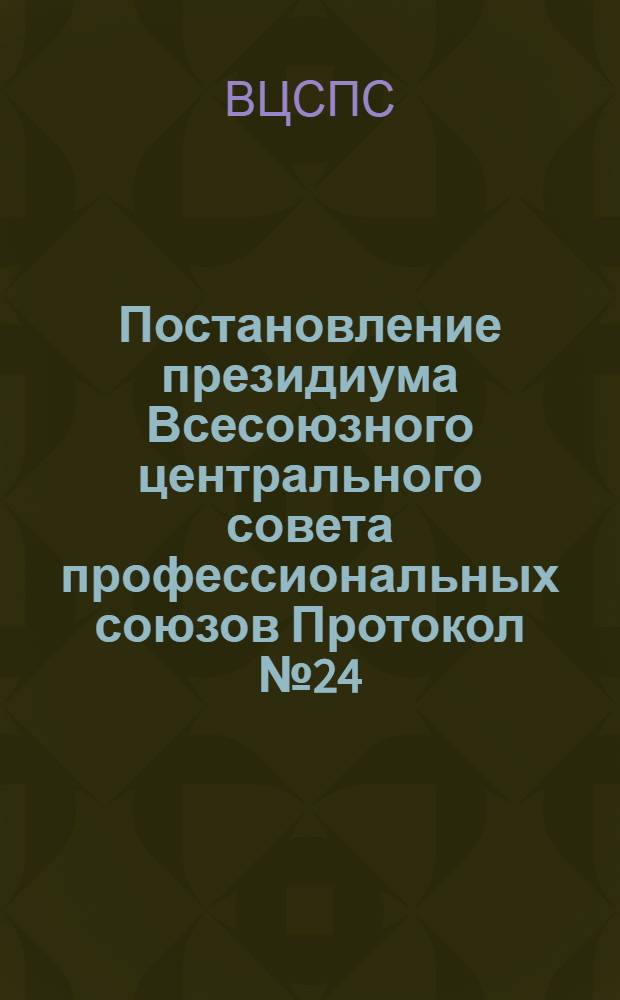 Постановление президиума Всесоюзного центрального совета профессиональных союзов Протокол № 24, п. 1 от 4 декабря 1958 года. О работе ЦК Профсоюза рабочих нефтяной и химической промышленности