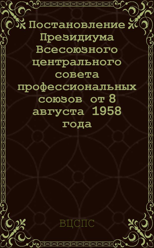 Постановление Президиума Всесоюзного центрального совета профессиональных союзов от 8 августа 1958 года. О реорганизации органов государственного контроля за Безопасным ведением работ в промышленности, горного надзора и о задачах профсоюзных организаций