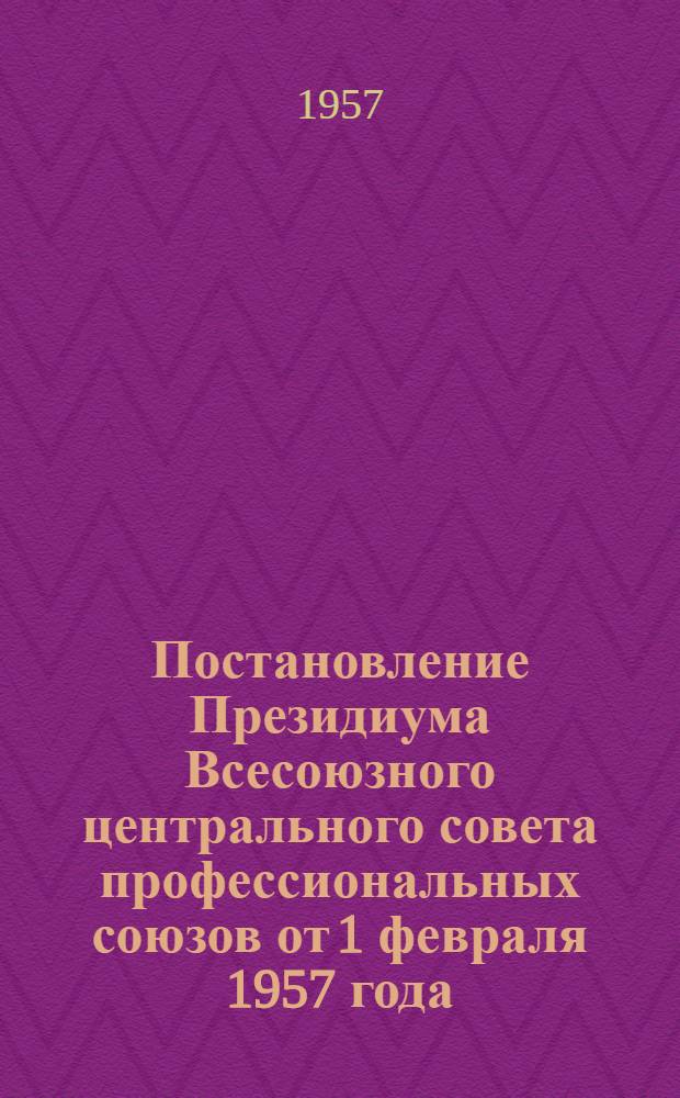 Постановление Президиума Всесоюзного центрального совета профессиональных союзов от 1 февраля 1957 года. Об улучшении обеспечения рабочих и служащих пособиями по государственному социальному страхованию [и другие материалы]
