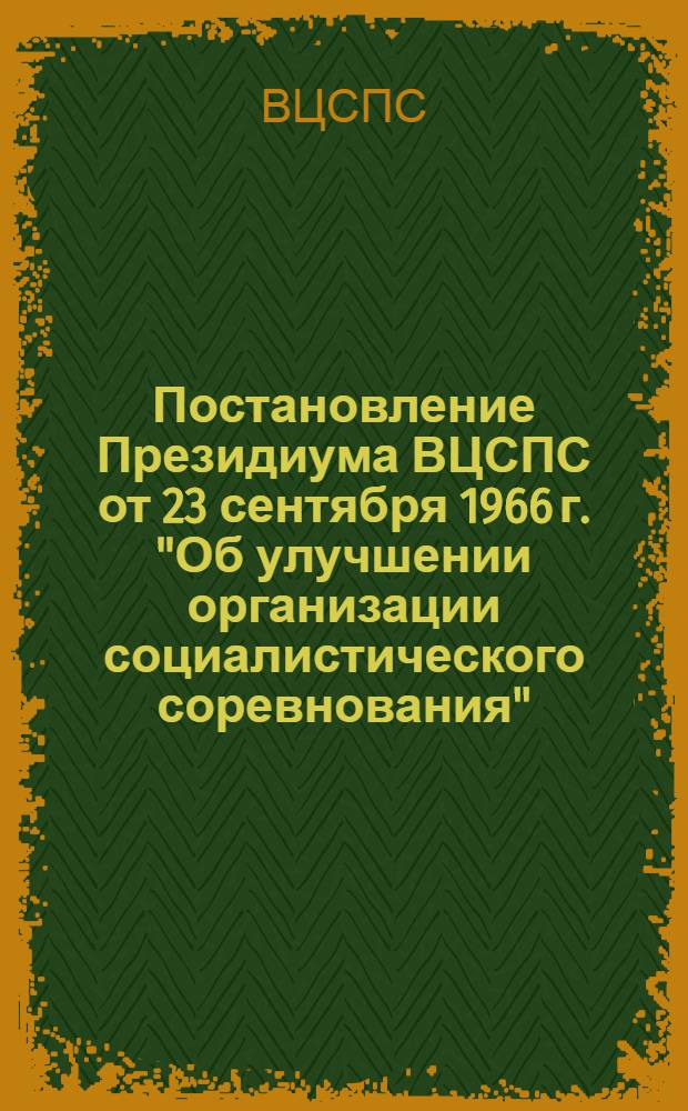 Постановление Президиума ВЦСПС от 23 сентября 1966 г. "Об улучшении организации социалистического соревнования"; Материалы VI Республиканского слета передовиков движения за коммунистический труд от 26 августа 1966 года / Мордовский облпрофсовет