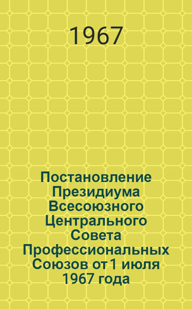 Постановление Президиума Всесоюзного Центрального Совета Профессиональных Союзов от 1 июля 1967 года. Об участии профсоюзных организаций в работе по пропаганде и разъяснению тезисов ЦК КПСС "50 лет Великой Октябрьской социалистической революции"