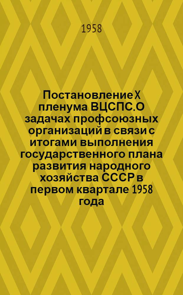 Постановление X пленума ВЦСПС. О задачах профсоюзных организаций в связи с итогами выполнения государственного плана развития народного хозяйства СССР в первом квартале 1958 года : Проект