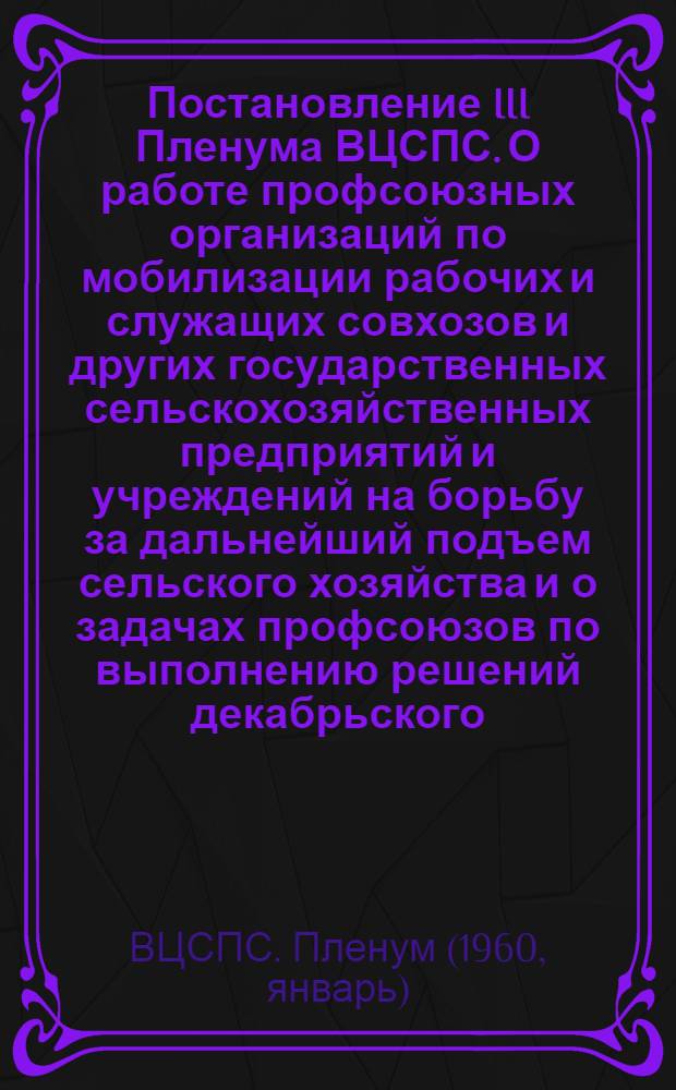 Постановление III Пленума ВЦСПС. О работе профсоюзных организаций по мобилизации рабочих и служащих совхозов и других государственных сельскохозяйственных предприятий и учреждений на борьбу за дальнейший подъем сельского хозяйства и о задачах профсоюзов по выполнению решений декабрьского (1959) Пленума ЦК КПСС : Проект