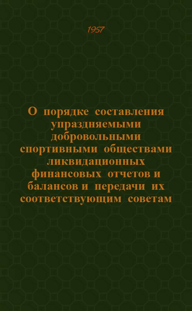 О порядке составления упраздняемыми добровольными спортивными обществами ликвидационных финансовых отчетов и балансов и передачи их соответствующим советам (оргбюро) вновь создаваемых спортивных обществ : Центр. ком. профсоюзов, ликвидкомам сов. добровольных спорт. о-в, оргбюро сов. добровольных спортивных о-в, сов. профсоюзов