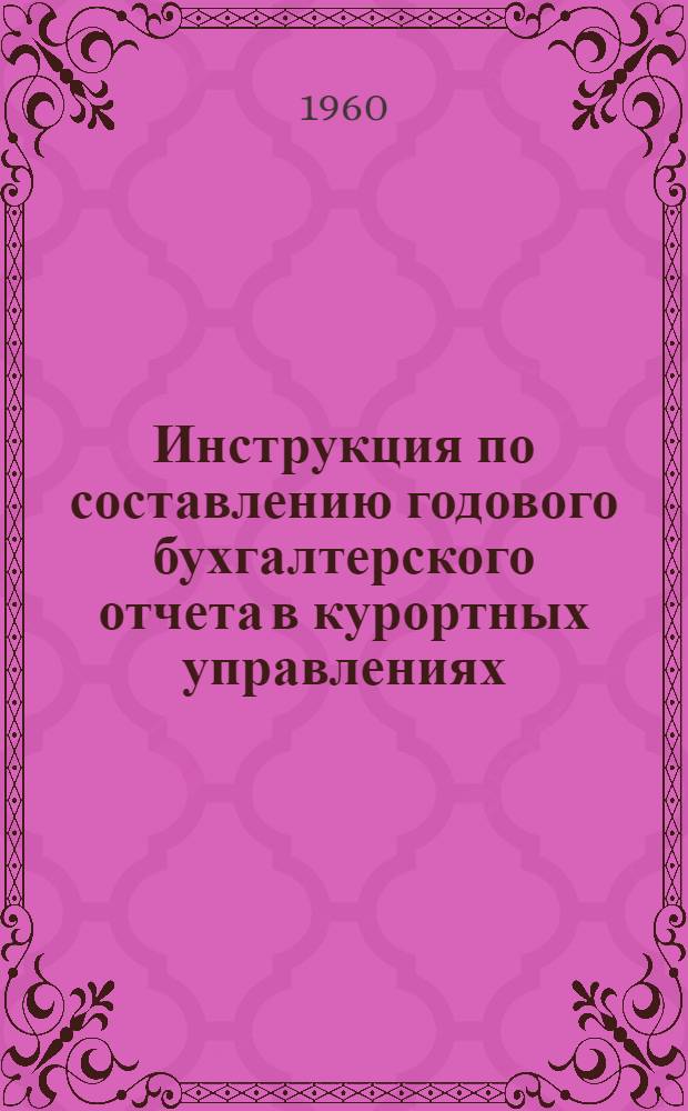 Инструкция по составлению годового бухгалтерского отчета в курортных управлениях, управлениях курортов, санаториях, домах отдыха, подсобных и других санаторно-курортных учреждениях и вспомогательных хозяйствах курортной сети системы профсоюзов за 1960 год : Утв. 1/XII 1960 г.