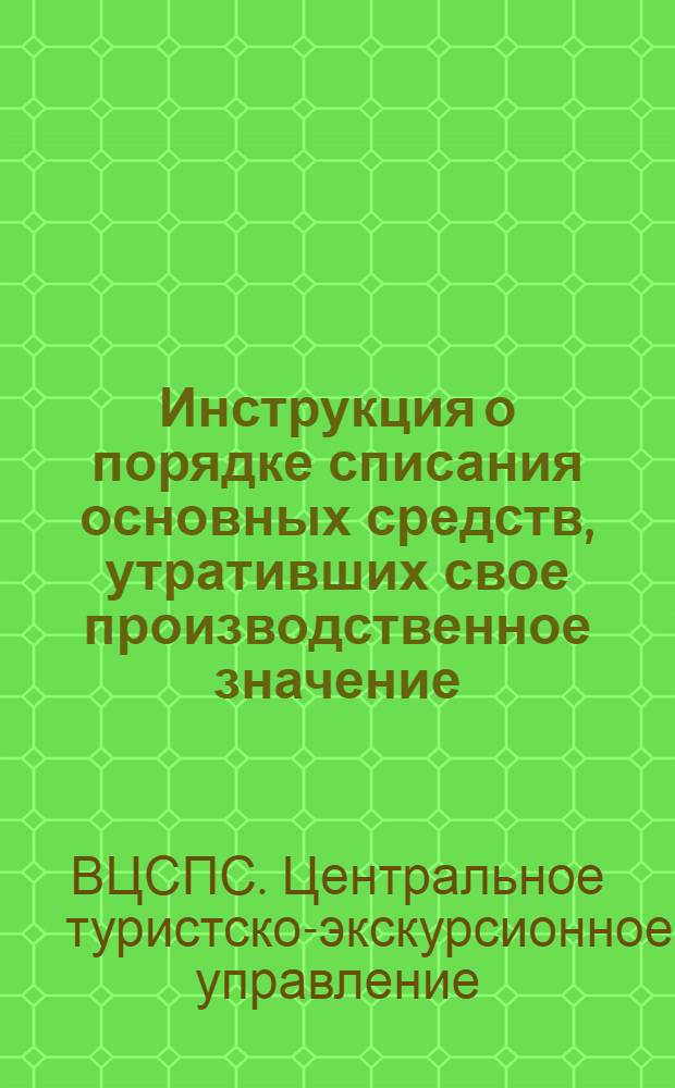 Инструкция о порядке списания основных средств, утративших свое производственное значение, малоценного инвентаря, спецодежды, белья, постельных принадлежностей и туристского снаряжения за ветхостью и износом в туристских и экскурсионных базах ВЦСПС и указание по маркировке белья, постельных принадлежностей и туристского снаряжения : Утв. ЦТЭУ ВЦСПС 16/III 1957 г