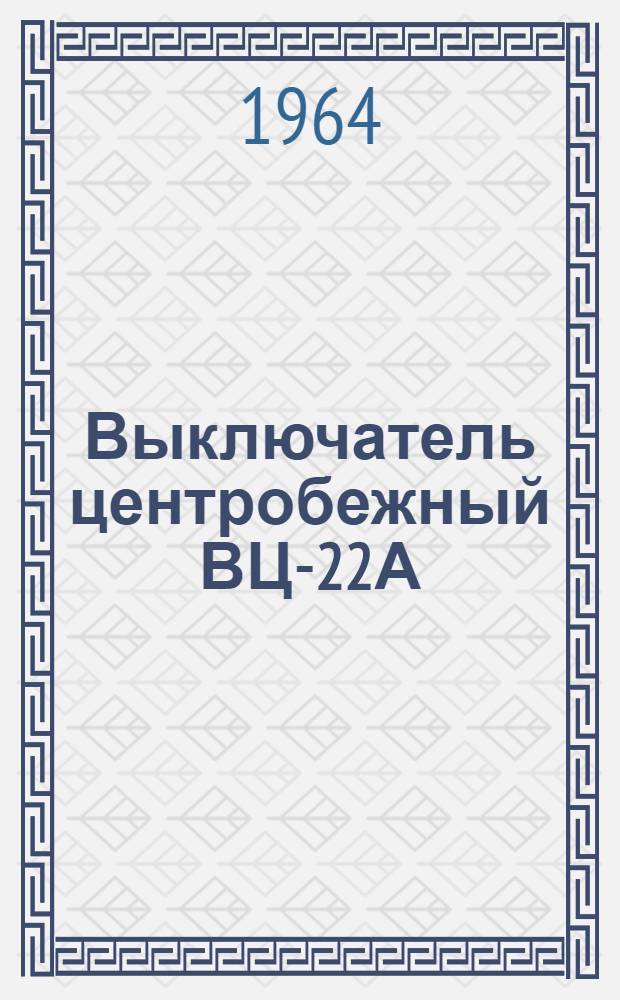 Выключатель центробежный ВЦ-22А : Техн. описание и инструкция по эксплуатации и ремонту