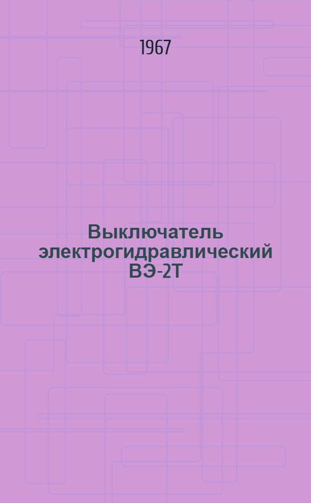 Выключатель электрогидравлический ВЭ-2Т : Техн. описание, инструкция по эксплуатации и ремонту