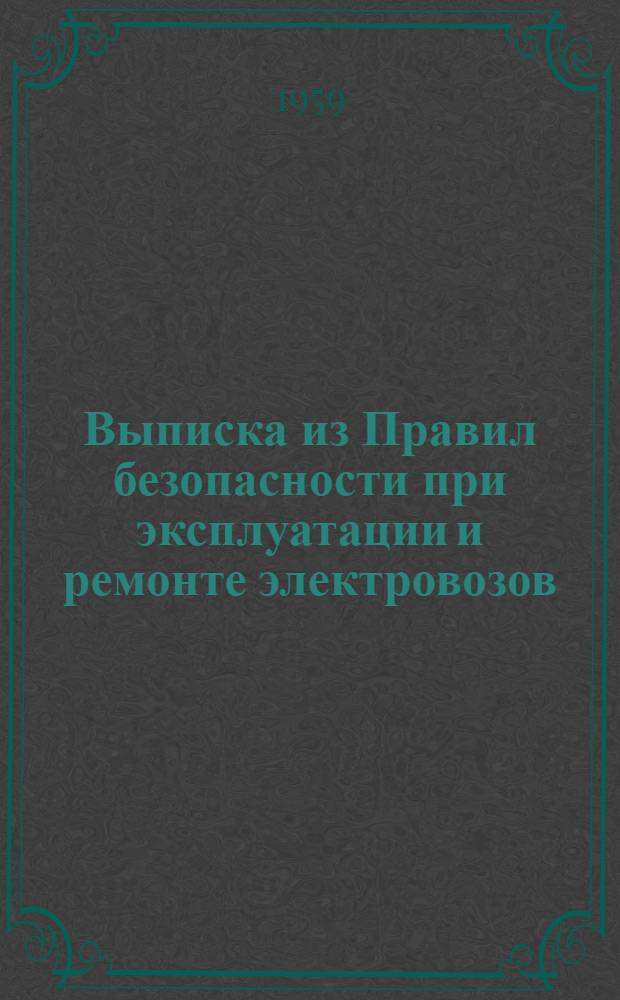 Выписка из Правил безопасности при эксплуатации и ремонте электровозов : Утв. М-вом пут. сообщ. и президиумом ЦК Профсоюза рабочих ж.-д. транспорта 1/IX 1950 г.