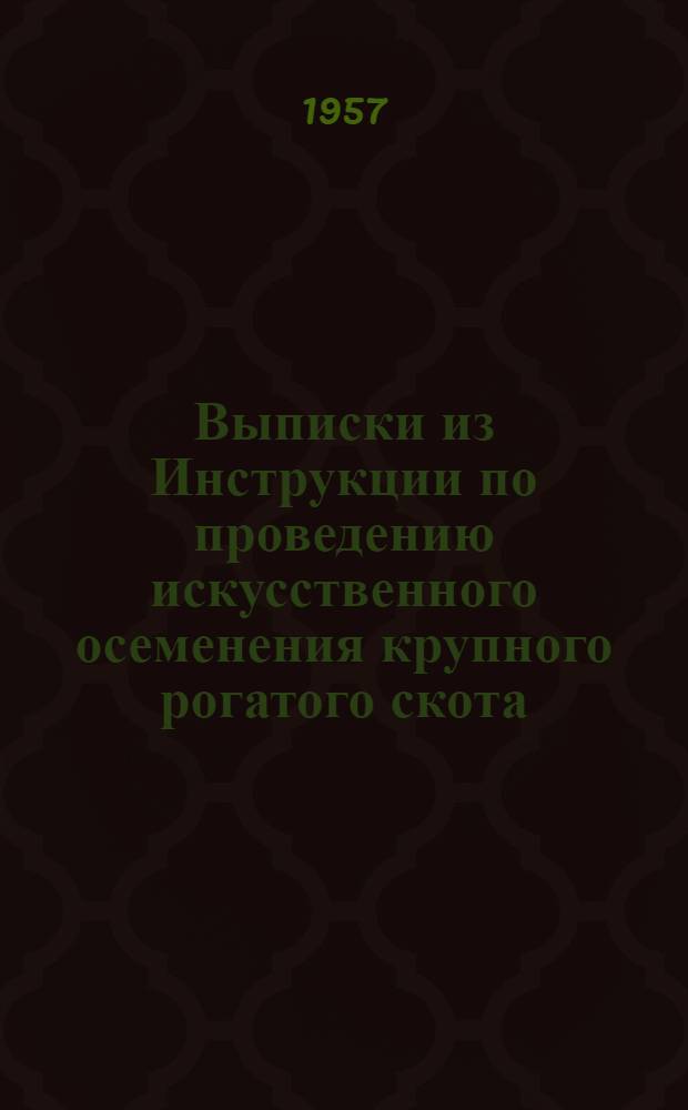Выписки из Инструкции по проведению искусственного осеменения крупного рогатого скота : (Инструкция утв. 30.V.1956 г.)